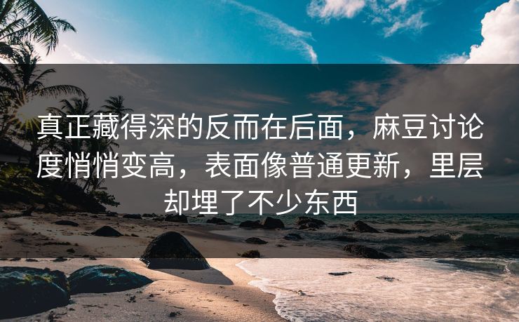 真正藏得深的反而在后面，麻豆讨论度悄悄变高，表面像普通更新，里层却埋了不少东西-第1张图片-p站搬运工影视网 | p站网页版推荐站