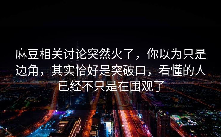 麻豆相关讨论突然火了，你以为只是边角，其实恰好是突破口，看懂的人已经不只是在围观了-第1张图片-p站搬运工影视网 | p站网页版推荐站