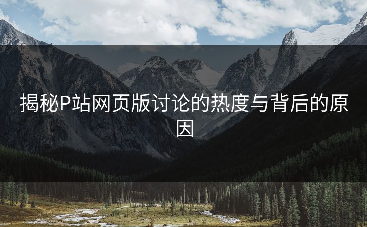 揭秘P站网页版讨论的热度与背后的原因-第1张图片-p站搬运工影视网 | p站网页版推荐站
