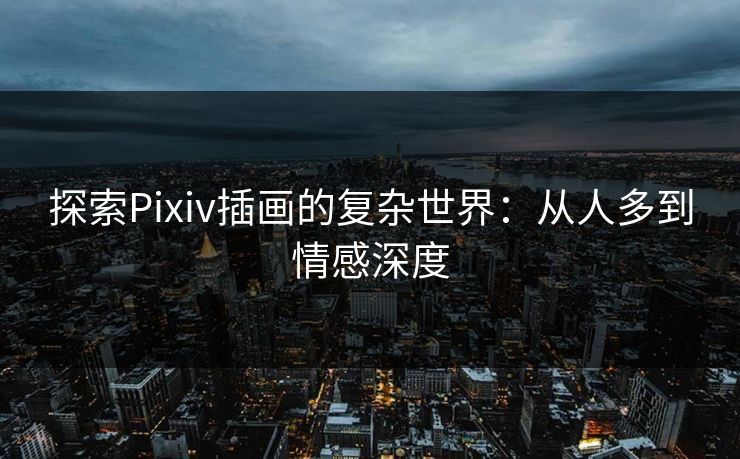 探索Pixiv插画的复杂世界：从人多到情感深度-第1张图片-p站搬运工影视网 | p站网页版推荐站