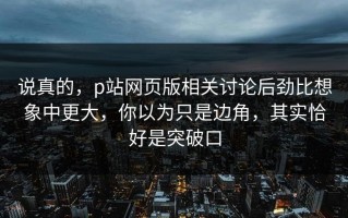 说真的，p站网页版相关讨论后劲比想象中更大，你以为只是边角，其实恰好是突破口