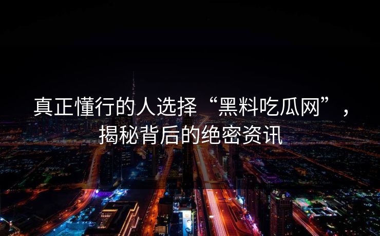 真正懂行的人选择“黑料吃瓜网”,揭秘背后的绝密资讯-第1张图片-p站搬运工影视网 | p站网页版推荐站 真正懂行的人选择“黑料吃瓜网”,揭秘背后的绝密资讯-第1张图片-p站搬运工影视网 | p站网页版推荐站