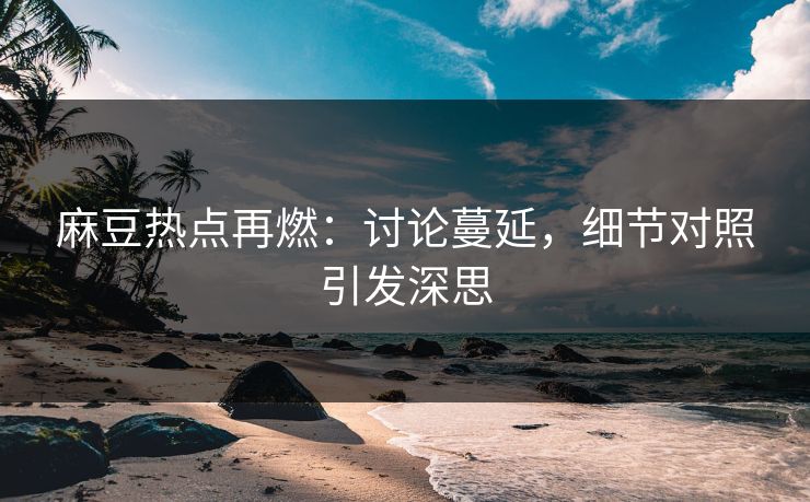 麻豆热点再燃：讨论蔓延，细节对照引发深思-第1张图片-p站搬运工影视网 | p站网页版推荐站