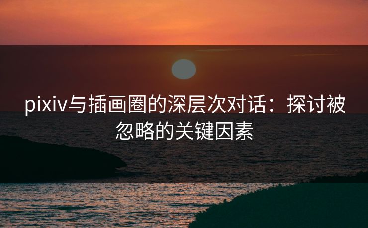 pixiv与插画圈的深层次对话:探讨被忽略的关键因素-第1张图片-p站搬运工影视网 | p站网页版推荐站 pixiv与插画圈的深层次对话:探讨被忽略的关键因素-第1张图片-p站搬运工影视网 | p站网页版推荐站