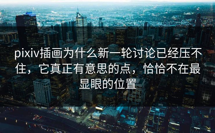 pixiv插画为什么新一轮讨论已经压不住,它真正有意思的点,恰恰不在最显眼的位置-第1张图片-p站搬运工影视网 | p站网页版推荐站 pixiv插画为什么新一轮讨论已经压不住,它真正有意思的点,恰恰不在最显眼的位置-第1张图片-p站搬运工影视网 | p站网页版推荐站