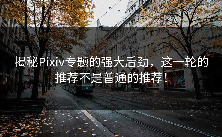 揭秘Pixiv专题的强大后劲，这一轮的推荐不是普通的推荐！-第1张图片-p站搬运工影视网 | p站网页版推荐站
